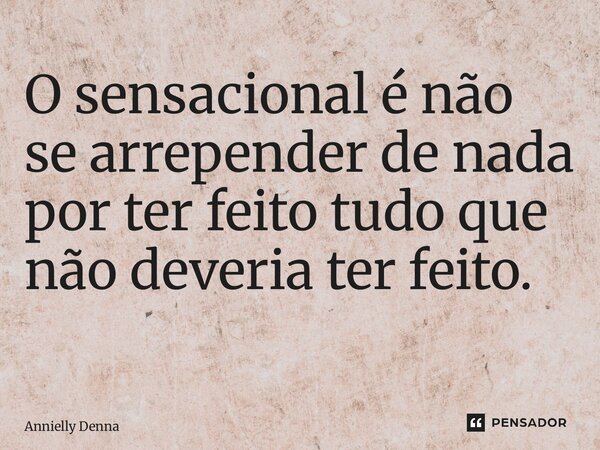 O sensacional é não se arrepender de nada por ter feito tudo que não deveria ter feito. ⁠... Frase de Annielly Denna.