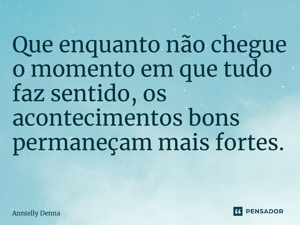 Que enquanto não chegue o momento em que tudo faz sentido, os acontecimentos bons permaneçam mais fortes. ⁠... Frase de Annielly Denna.