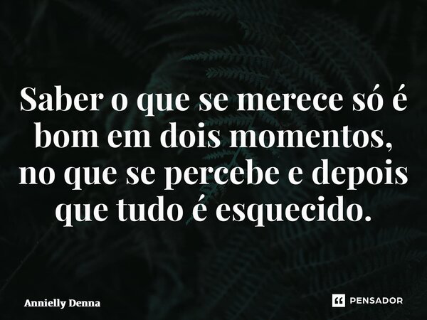 ⁠Saber o que se merece só é bom em dois momentos, no que se percebe e depois que tudo é esquecido.... Frase de Annielly Denna.