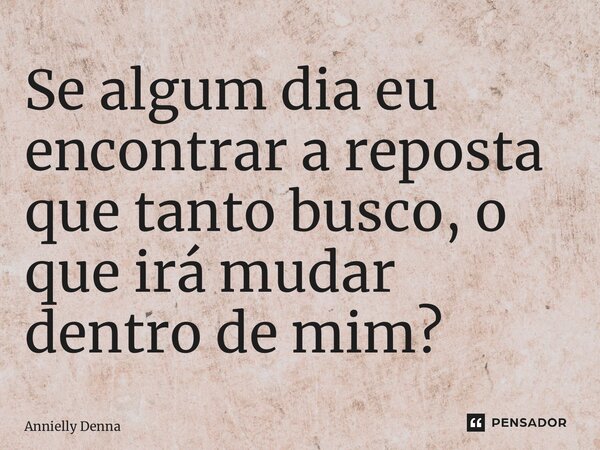 ⁠Se algum dia eu encontrar a reposta que tanto busco, o que irá mudar dentro de mim?... Frase de Annielly Denna.