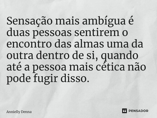 ⁠Sensação mais ambígua é duas pessoas sentirem o encontro das almas uma da outra dentro de si, quando até a pessoa mais cética não pode fugir disso. ⁠... Frase de Annielly Denna.