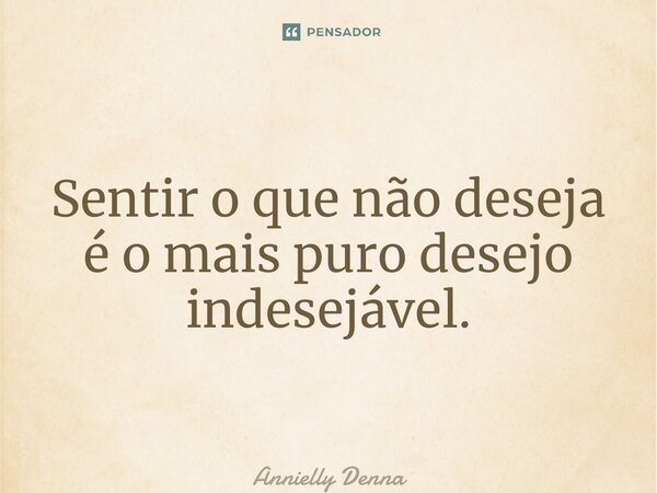 ⁠Sentir o que não deseja é o mais puro desejo indesejável.... Frase de Annielly Denna.
