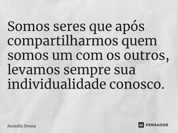 Somos seres que após compartilharmos quem somos um com os outros, levamos sempre sua individualidade conosco. ⁠... Frase de Annielly Denna.