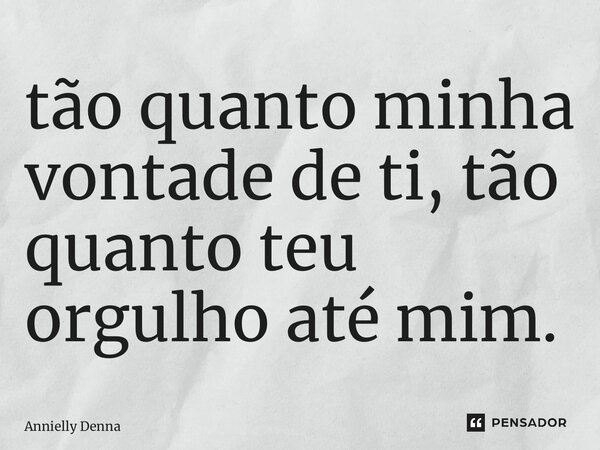 ⁠tão quanto minha vontade de ti, tão quanto teu orgulho até mim.... Frase de Annielly Denna.