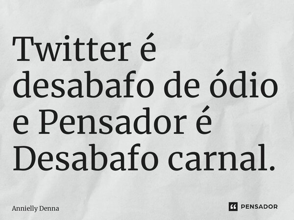 ⁠Twitter é desabafo de ódio e Pensador é Desabafo carnal.... Frase de Annielly Denna.