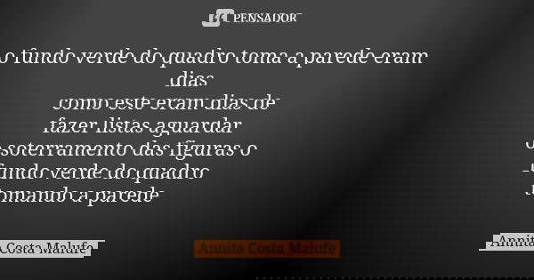 o fundo verde do quadro toma a parede eram dias como este eram dias de fazer listas aguardar o soterramento das figuras o fundo verde do quadro tomando a parede... Frase de Annita Costa Malufe.