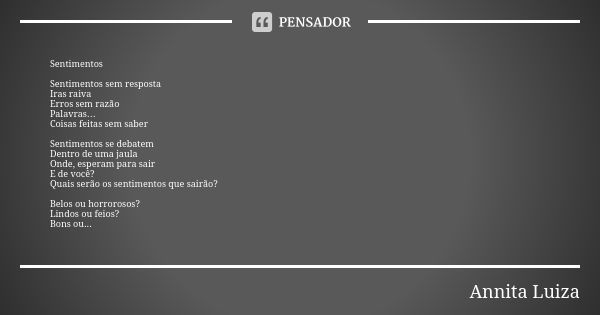 Sentimentos Sentimentos sem resposta Iras raiva Erros sem razão Palavras… Coisas feitas sem saber Sentimentos se debatem Dentro de uma jaula Onde, esperam para ... Frase de Annita Luiza.