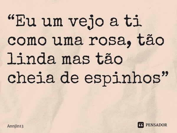 “Eu um vejo a ti como uma rosa, tão linda mas tão cheia de espinhos” ⁠... Frase de Annjin13.