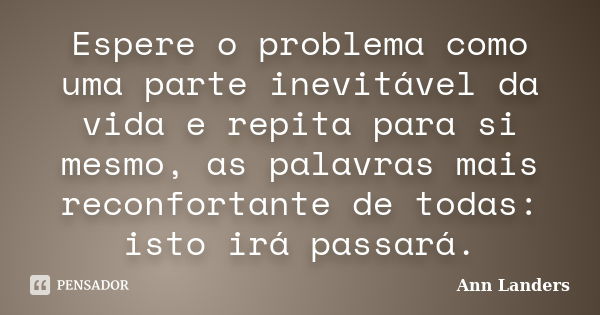 Espere o problema como uma parte inevitável da vida e repita para si mesmo, as palavras mais reconfortante de todas: isto irá passará.... Frase de Ann Landers.