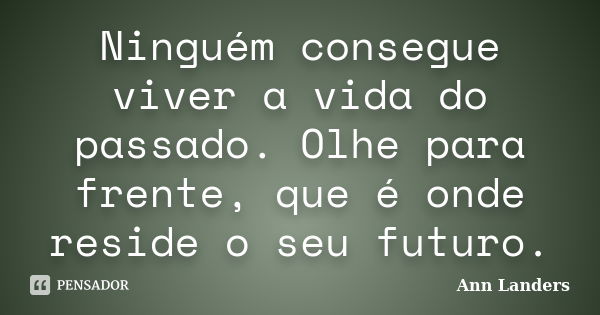 Ninguém consegue viver a vida do passado. Olhe para frente, que é onde reside o seu futuro.... Frase de Ann Landers.