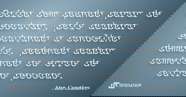 Saiba bem quando parar de escutar, pois acabara escutando a conselho demais, podendo acabar cometendo os erros de outras pessoas.... Frase de Ann Landers.