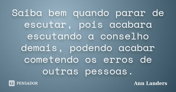 Saiba bem quando parar de escutar, pois acabara escutando a conselho demais, podendo acabar cometendo os erros de outras pessoas.... Frase de Ann Landers.