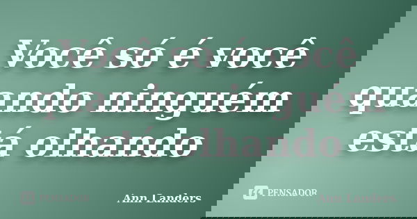 Você só é você quando ninguém está olhando... Frase de Ann Landers.