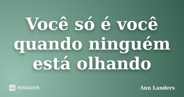 Você só é você quando ninguém está olhando... Frase de Ann Landers.