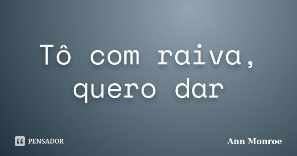 Tô com raiva, quero dar... Frase de Ann Monroe.