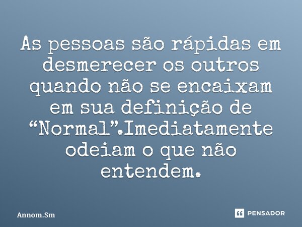 ⁠As pessoas são rápidas em desmerecer os outros quando não se encaixam em sua definição de “Normal”.Imediatamente odeiam o que não entendem.... Frase de Annom.Sm.
