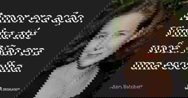 Amor era ação. Vinha até você. Não era uma escolha.... Frase de Ann Patchett.