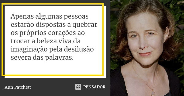 Apenas algumas pessoas estarão dispostas a quebrar os próprios corações ao trocar a beleza viva da imaginação pela desilusão severa das palavras.... Frase de Ann Patchett.