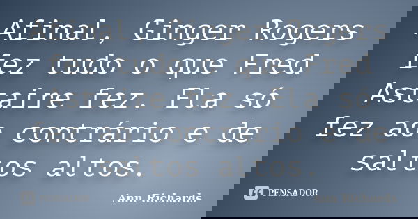 Afinal, Ginger Rogers fez tudo o que Fred Astaire fez. Ela só fez ao contrário e de saltos altos.... Frase de Ann Richards.