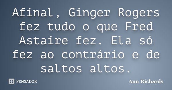 Afinal, Ginger Rogers fez tudo o que Fred Astaire fez. Ela só fez ao contrário e de saltos altos.... Frase de Ann Richards.