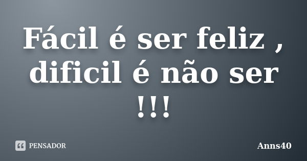 Fácil é ser feliz , dificil é não ser !!!... Frase de Anns40.