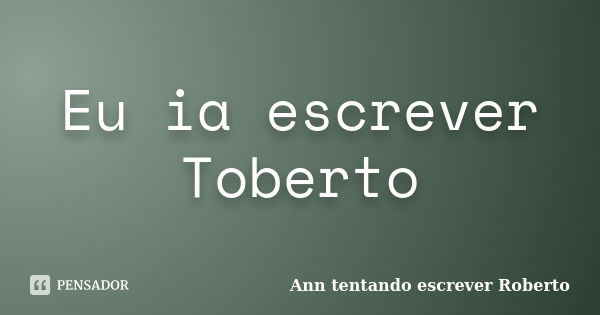 Eu ia escrever Toberto... Frase de Ann tentando escrever Roberto.