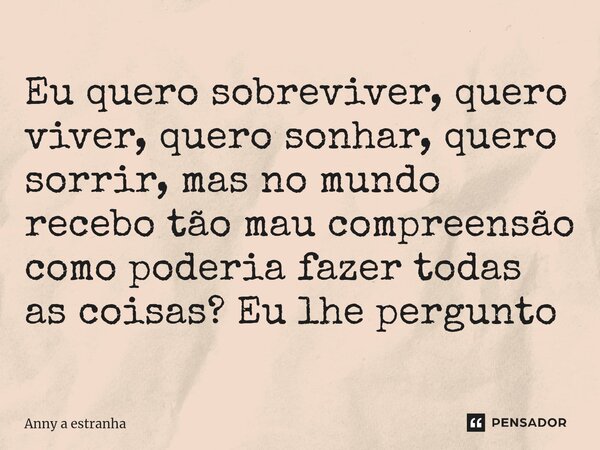 Eu quero sobreviver, quero viver, quero sonhar, quero sorrir, mas no mundo recebo tão mau compreensão como poderia fazer todas as coisas? Eu lhe pergunto... Frase de Anny a estranha.