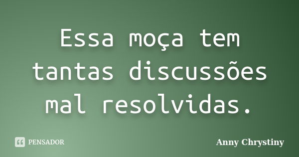 Essa moça tem tantas discussões mal resolvidas.... Frase de Anny Chrystiny.