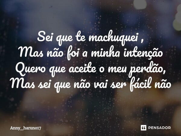 Sei que te machuquei , Mas não ⁠foi a minha intenção Quero que aceite o meu perdão, Mas sei que não vai ser fácil não... Frase de Anny_haruno17.