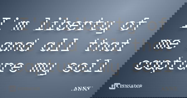 I'm liberty of me and all that capture my soil... Frase de anny.