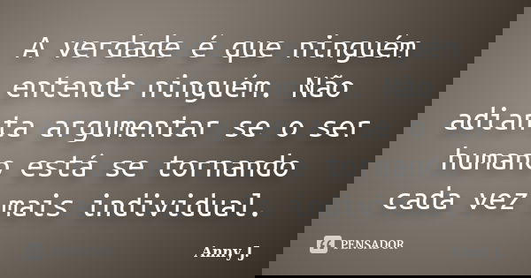 A verdade é que ninguém entende ninguém. Não adianta argumentar se o ser humano está se tornando cada vez mais individual.... Frase de Anny J..