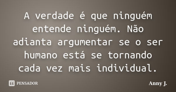 A verdade é que ninguém entende ninguém. Não adianta argumentar se o ser humano está se tornando cada vez mais individual.... Frase de Anny J..