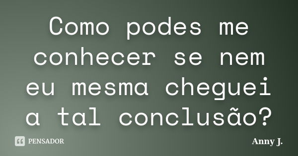 Como podes me conhecer se nem eu mesma cheguei a tal conclusão?... Frase de Anny J..