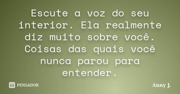 Escute a voz do seu interior. Ela realmente diz muito sobre você. Coisas das quais você nunca parou para entender.... Frase de Anny J..