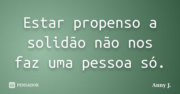 Estar propenso a solidão não nos faz uma pessoa só.... Frase de Anny J..