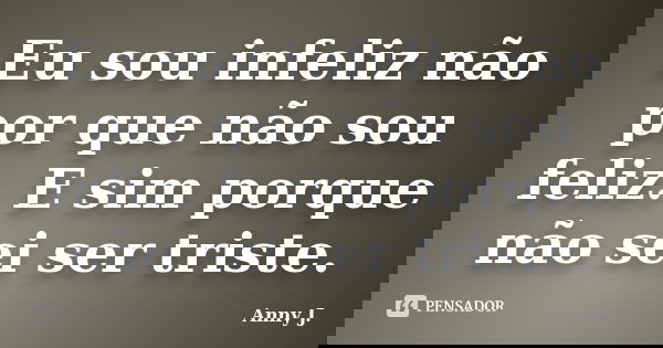 Eu sou infeliz não por que não sou feliz. E sim porque não sei ser triste.... Frase de Anny J..