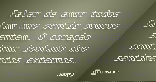 Falar de amor todos falam mas sentir poucos sentem. O coração continua isolado dos sentimentos externos.... Frase de Anny J,.
