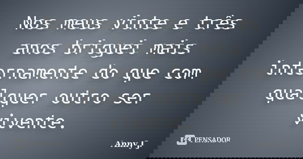 Nos meus vinte e três anos briguei mais internamente do que com qualquer outro ser vivente.... Frase de Anny J.