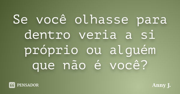 Se você olhasse para dentro veria a si próprio ou alguém que não é você?... Frase de Anny J.