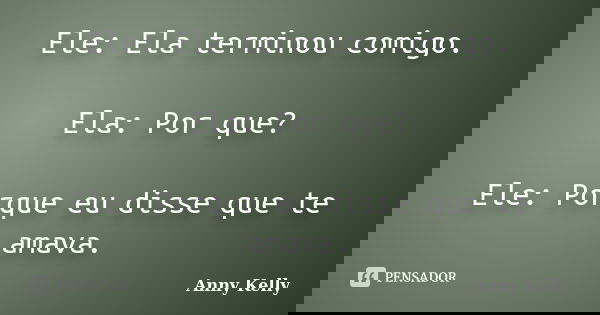 Ele: Ela terminou comigo. Ela: Por que? Ele: Porque eu disse que te amava.... Frase de Anny Kelly.
