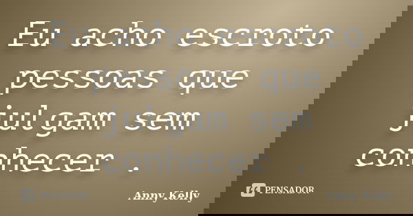 Eu acho escroto pessoas que julgam sem conhecer .... Frase de Anny Kelly.