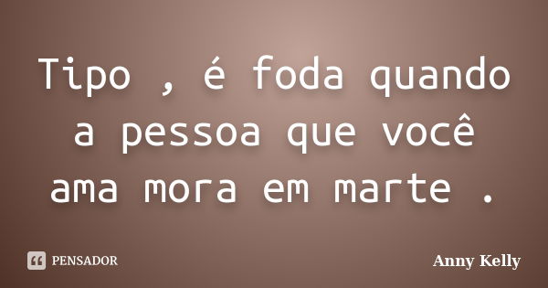 Tipo , é foda quando a pessoa que você ama mora em marte .... Frase de Anny Kelly.