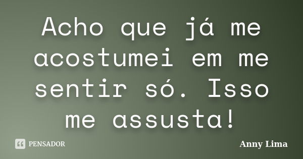 Acho que já me acostumei em me sentir só. Isso me assusta!... Frase de Anny Lima.