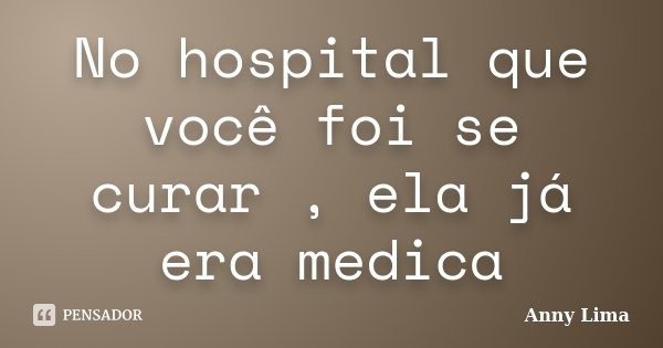 No hospital que você foi se curar , ela já era medica... Frase de Anny Lima.