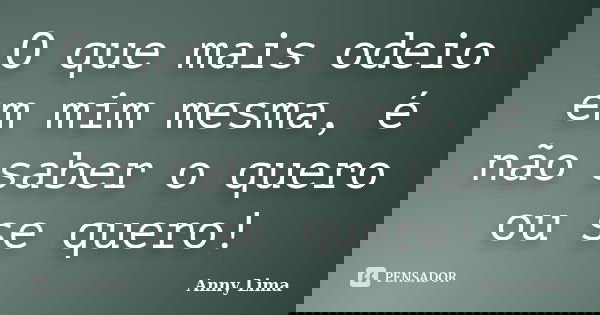 O que mais odeio em mim mesma, é não saber o quero ou se quero!... Frase de Anny Lima.