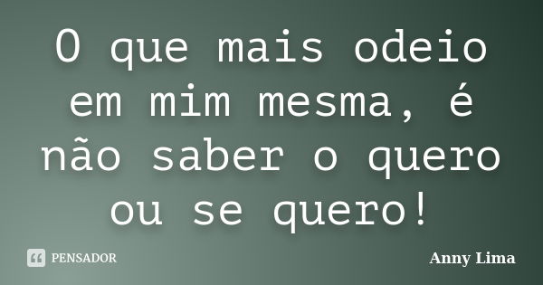 O que mais odeio em mim mesma, é não saber o quero ou se quero!... Frase de Anny Lima.