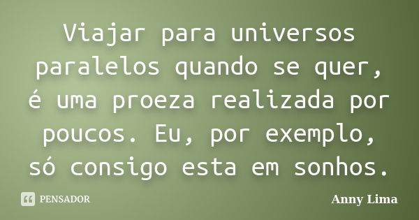 Viajar para universos paralelos quando se quer, é uma proeza realizada por poucos. Eu, por exemplo, só consigo esta em sonhos.... Frase de Anny Lima.