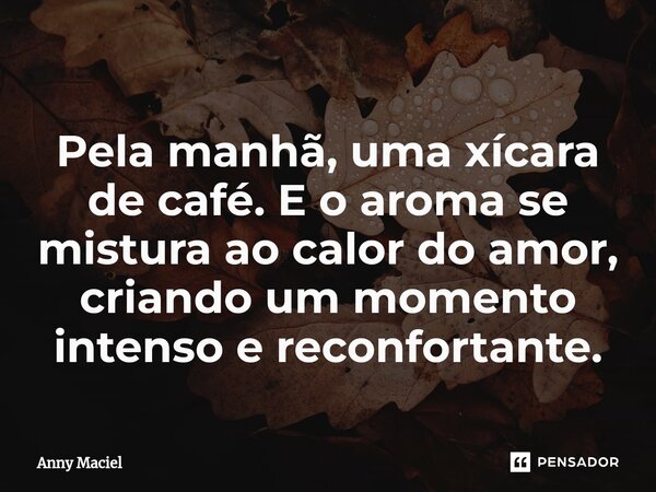 Pela manhã, uma xícara de café. E o aroma se mistura ao calor do amor, criando um momento intenso e reconfortante.... Frase de Anny Maciel.