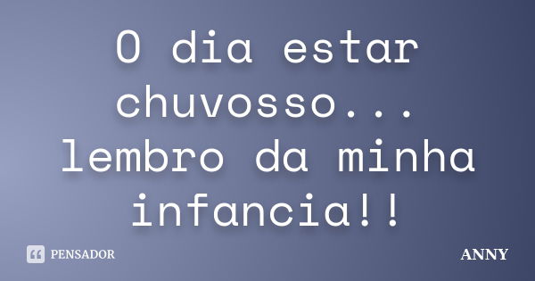 O dia estar chuvosso... lembro da minha infancia!!... Frase de Anny.