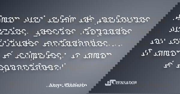 Amar vai além de palavras vazias, gestos forçados ou atitudes enfadonhas... O amor é simples; o amor é espontâneo!... Frase de Anny Pinheiro.